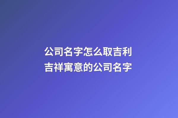 公司名字怎么取吉利 吉祥寓意的公司名字-第1张-公司起名-玄机派